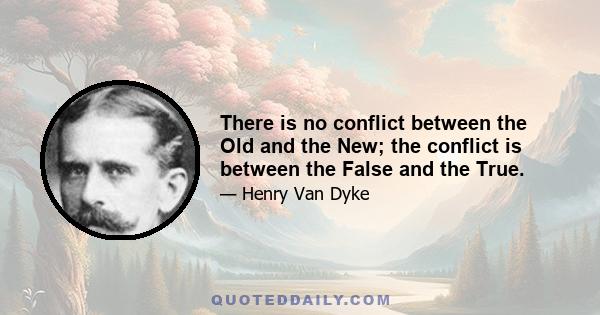 There is no conflict between the Old and the New; the conflict is between the False and the True.