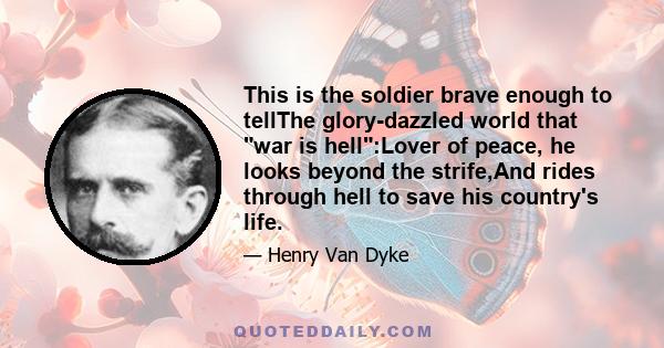 This is the soldier brave enough to tellThe glory-dazzled world that war is hell:Lover of peace, he looks beyond the strife,And rides through hell to save his country's life.