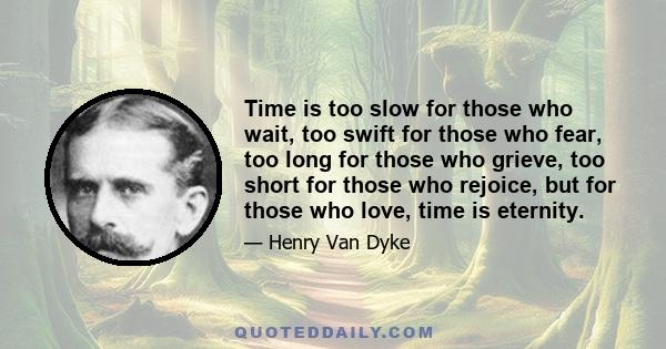 Time is too slow for those who wait, too swift for those who fear, too long for those who grieve, too short for those who rejoice, but for those who love, time is eternity.