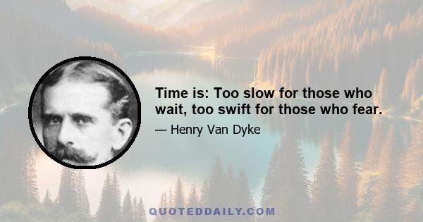 Time is: Too slow for those who wait, too swift for those who fear.