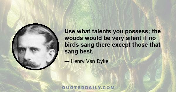 Use what talents you possess; the woods would be very silent if no birds sang there except those that sang best.