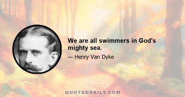 We are all swimmers in God's mighty sea.