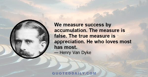 We measure success by accumulation. The measure is false. The true measure is appreciation. He who loves most has most.