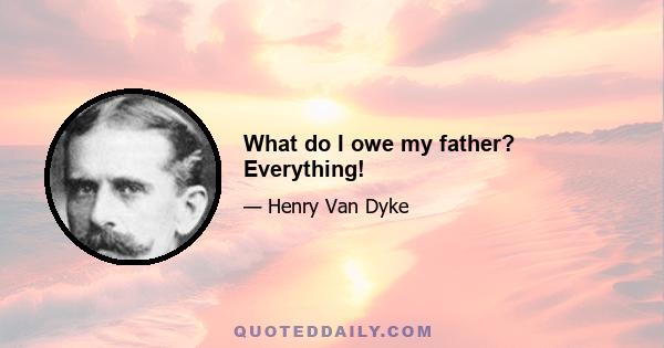 What do I owe my father? Everything!