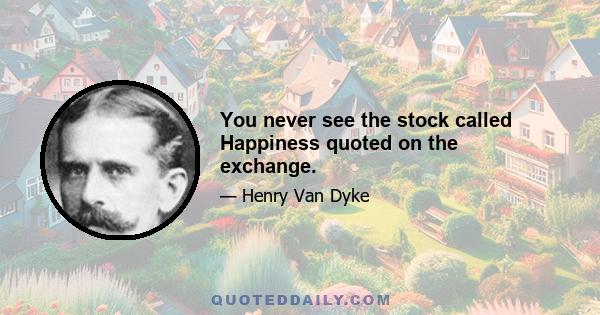 You never see the stock called Happiness quoted on the exchange.