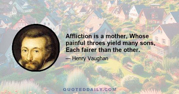 Affliction is a mother, Whose painful throes yield many sons, Each fairer than the other.