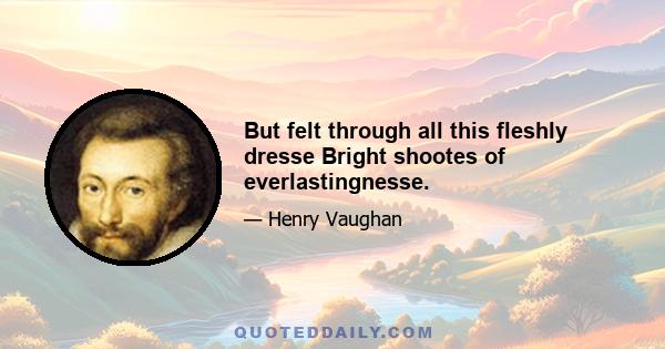 But felt through all this fleshly dresse Bright shootes of everlastingnesse.