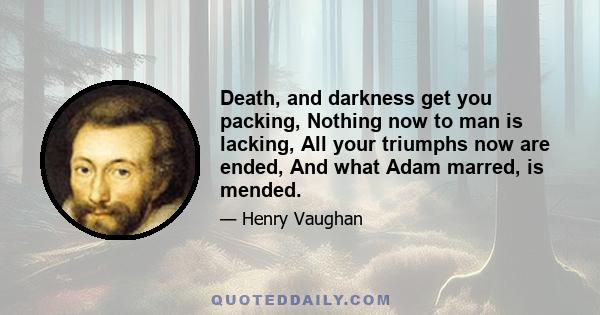 Death, and darkness get you packing, Nothing now to man is lacking, All your triumphs now are ended, And what Adam marred, is mended.