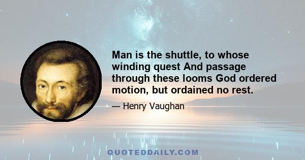 Man is the shuttle, to whose winding quest And passage through these looms God ordered motion, but ordained no rest.