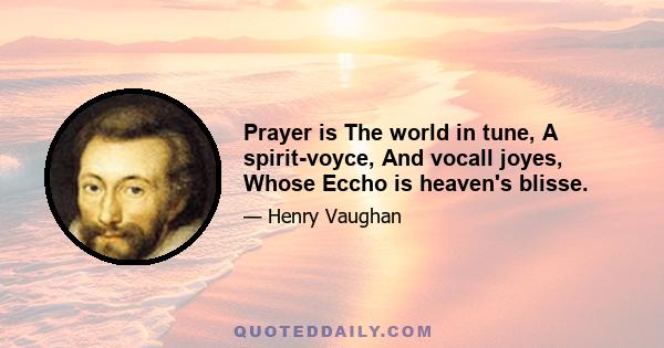 Prayer is The world in tune, A spirit-voyce, And vocall joyes, Whose Eccho is heaven's blisse.