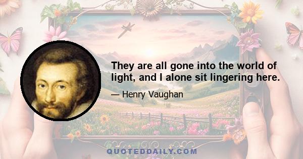 They are all gone into the world of light, and I alone sit lingering here.