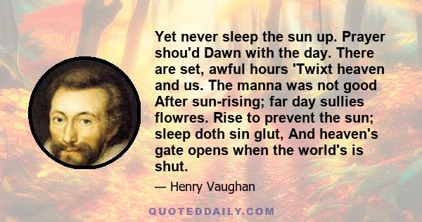 Yet never sleep the sun up. Prayer shou'd Dawn with the day. There are set, awful hours 'Twixt heaven and us. The manna was not good After sun-rising; far day sullies flowres. Rise to prevent the sun; sleep doth sin