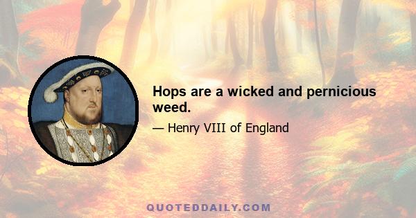 Hops are a wicked and pernicious weed.