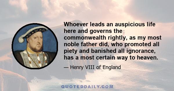 Whoever leads an auspicious life here and governs the commonwealth rightly, as my most noble father did, who promoted all piety and banished all ignorance, has a most certain way to heaven.