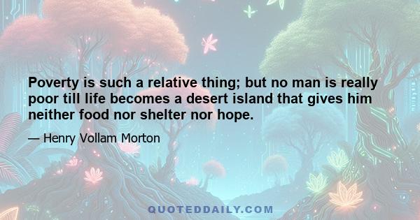 Poverty is such a relative thing; but no man is really poor till life becomes a desert island that gives him neither food nor shelter nor hope.