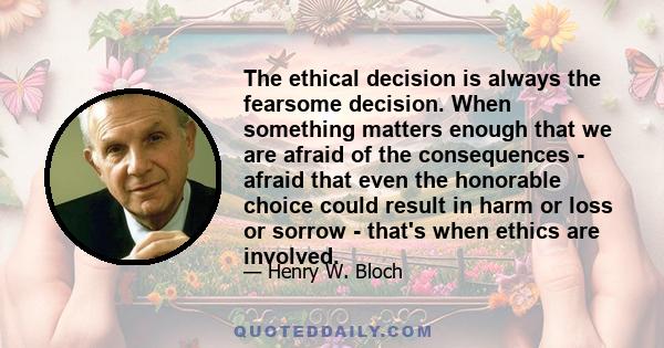 The ethical decision is always the fearsome decision. When something matters enough that we are afraid of the consequences - afraid that even the honorable choice could result in harm or loss or sorrow - that's when