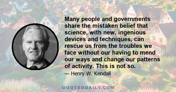 Many people and governments share the mistaken belief that science, with new, ingenious devices and techniques, can rescue us from the troubles we face without our having to mend our ways and change our patterns of