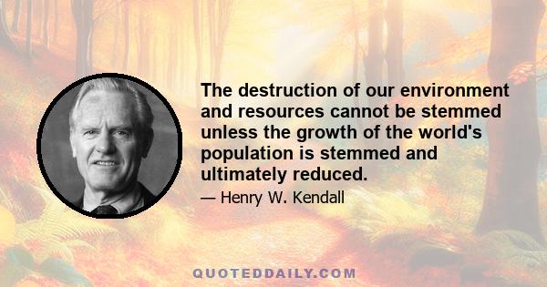 The destruction of our environment and resources cannot be stemmed unless the growth of the world's population is stemmed and ultimately reduced.