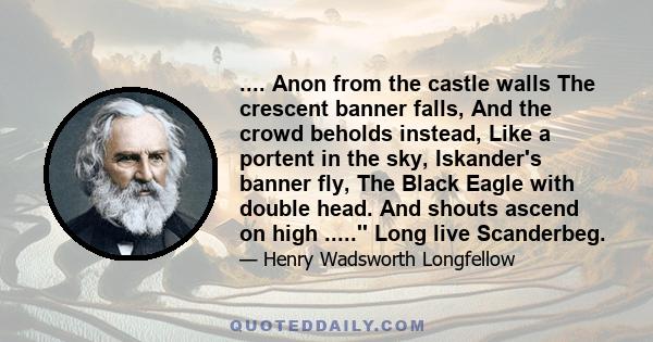 .... Anon from the castle walls The crescent banner falls, And the crowd beholds instead, Like a portent in the sky, Iskander's banner fly, The Black Eagle with double head. And shouts ascend on high .....'' Long live