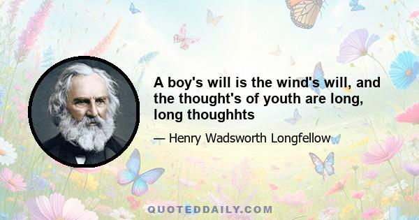 A boy's will is the wind's will, and the thought's of youth are long, long thoughhts