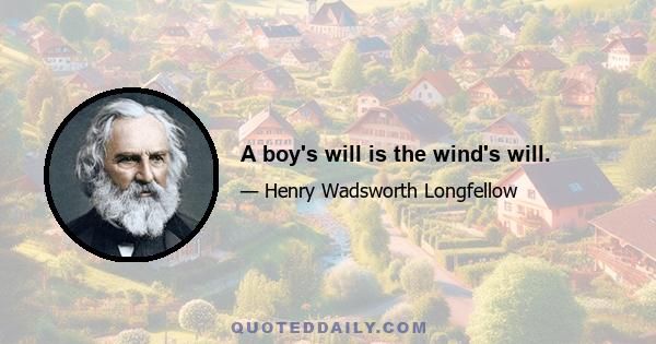 A boy's will is the wind's will.