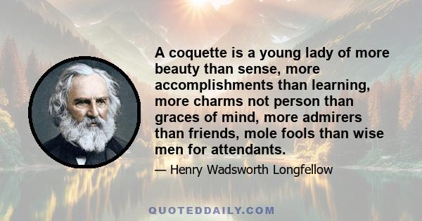 A coquette is a young lady of more beauty than sense, more accomplishments than learning, more charms not person than graces of mind, more admirers than friends, mole fools than wise men for attendants.