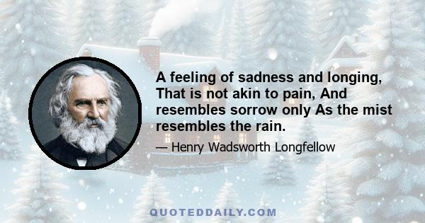 A feeling of sadness and longing, That is not akin to pain, And resembles sorrow only As the mist resembles the rain.