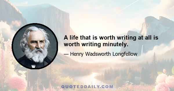 A life that is worth writing at all is worth writing minutely.