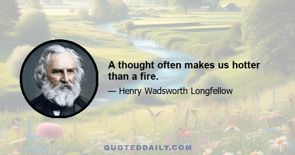 A thought often makes us hotter than a fire.