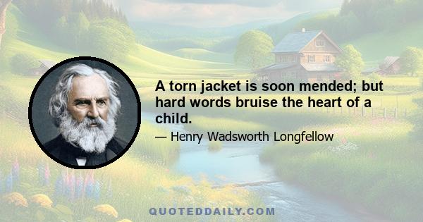 A torn jacket is soon mended; but hard words bruise the heart of a child.