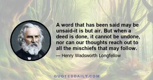 A word that has been said may be unsaid-it is but air. But when a deed is done, it cannot be undone, nor can our thoughts reach out to all the mischiefs that may follow.