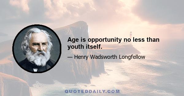 Age is opportunity no less than youth itself.