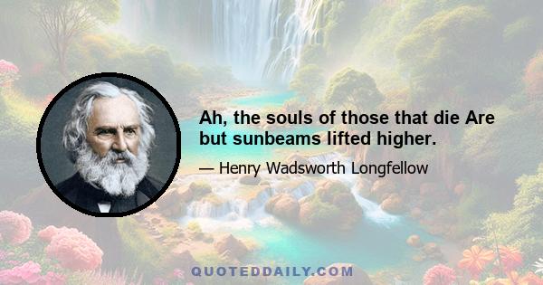 Ah, the souls of those that die Are but sunbeams lifted higher.