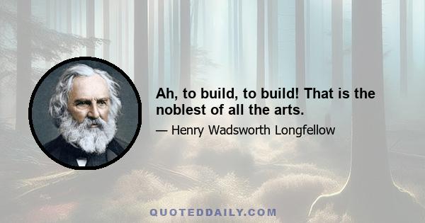 Ah, to build, to build! That is the noblest of all the arts.