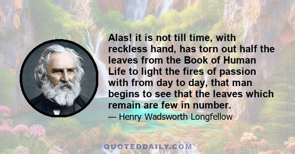 Alas! it is not till time, with reckless hand, has torn out half the leaves from the Book of Human Life to light the fires of passion with from day to day, that man begins to see that the leaves which remain are few in