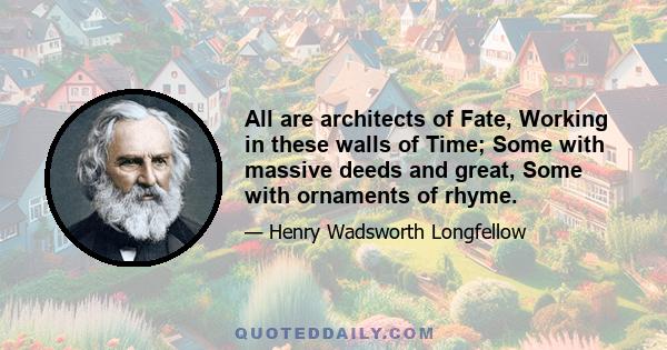 All are architects of Fate, Working in these walls of Time; Some with massive deeds and great, Some with ornaments of rhyme.