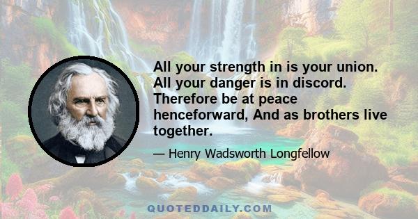 All your strength in is your union. All your danger is in discord. Therefore be at peace henceforward, And as brothers live together.