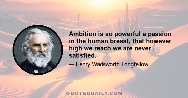 Ambition is so powerful a passion in the human breast, that however high we reach we are never satisfied.