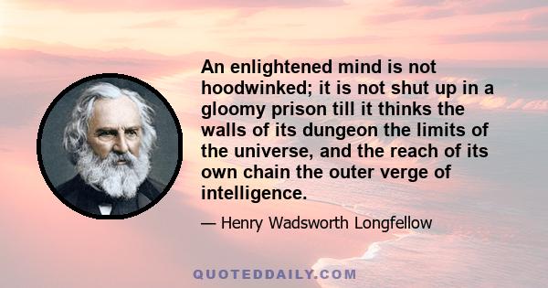 An enlightened mind is not hoodwinked; it is not shut up in a gloomy prison till it thinks the walls of its dungeon the limits of the universe, and the reach of its own chain the outer verge of intelligence.