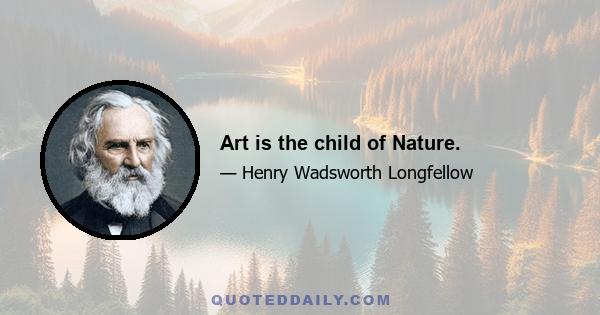 Art is the child of Nature.