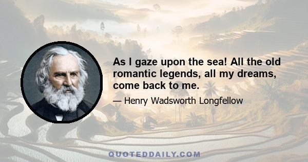 As I gaze upon the sea! All the old romantic legends, all my dreams, come back to me.