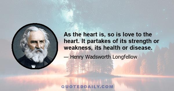 As the heart is, so is love to the heart. It partakes of its strength or weakness, its health or disease.