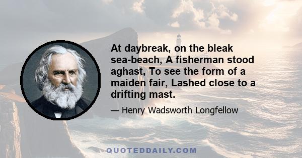 At daybreak, on the bleak sea-beach, A fisherman stood aghast, To see the form of a maiden fair, Lashed close to a drifting mast.