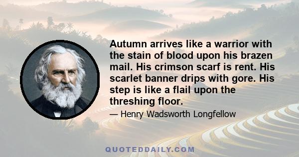 Autumn arrives like a warrior with the stain of blood upon his brazen mail. His crimson scarf is rent. His scarlet banner drips with gore. His step is like a flail upon the threshing floor.