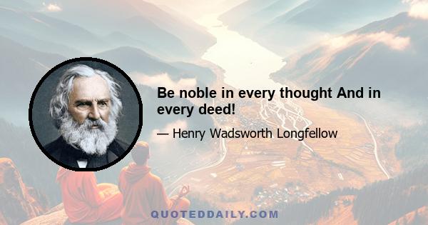 Be noble in every thought And in every deed!