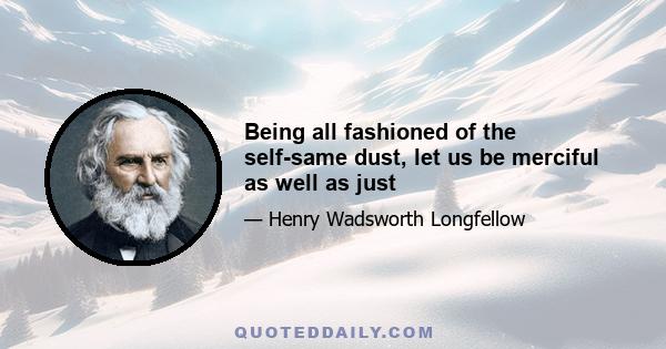 Being all fashioned of the self-same dust, let us be merciful as well as just