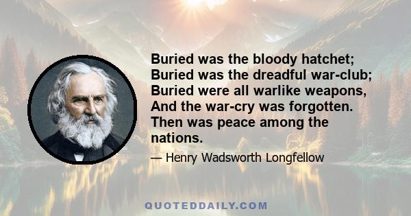 Buried was the bloody hatchet; Buried was the dreadful war-club; Buried were all warlike weapons, And the war-cry was forgotten. Then was peace among the nations.