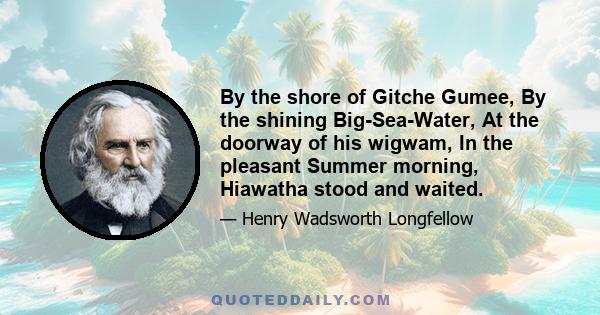 By the shore of Gitche Gumee, By the shining Big-Sea-Water, At the doorway of his wigwam, In the pleasant Summer morning, Hiawatha stood and waited.