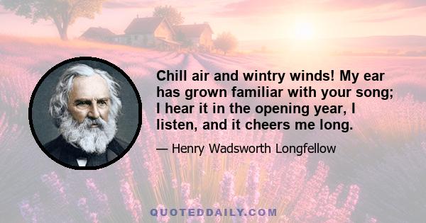 Chill air and wintry winds! My ear has grown familiar with your song; I hear it in the opening year, I listen, and it cheers me long.