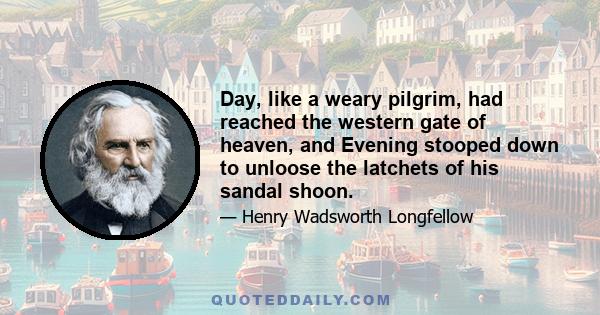 Day, like a weary pilgrim, had reached the western gate of heaven, and Evening stooped down to unloose the latchets of his sandal shoon.